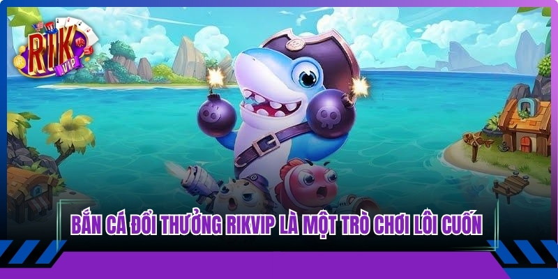 Bắn cá đổi thưởng Rikvip là một trò chơi lôi cuốn bậc nhất