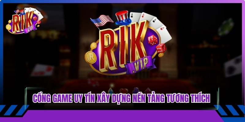 Cổng game uy tín đã xây dựng một nền tảng tương thích tuyệt đối